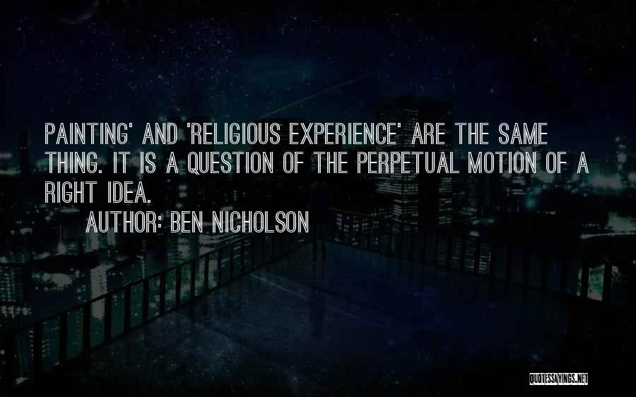 Ben Nicholson Quotes: Painting' And 'religious Experience' Are The Same Thing. It Is A Question Of The Perpetual Motion Of A Right Idea.