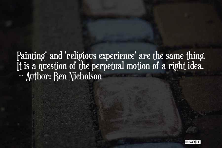 Ben Nicholson Quotes: Painting' And 'religious Experience' Are The Same Thing. It Is A Question Of The Perpetual Motion Of A Right Idea.