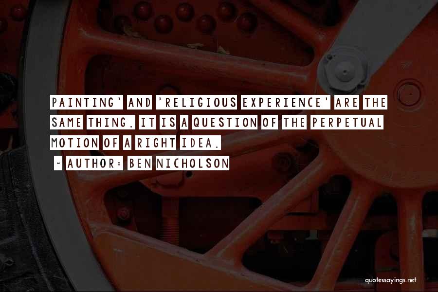 Ben Nicholson Quotes: Painting' And 'religious Experience' Are The Same Thing. It Is A Question Of The Perpetual Motion Of A Right Idea.