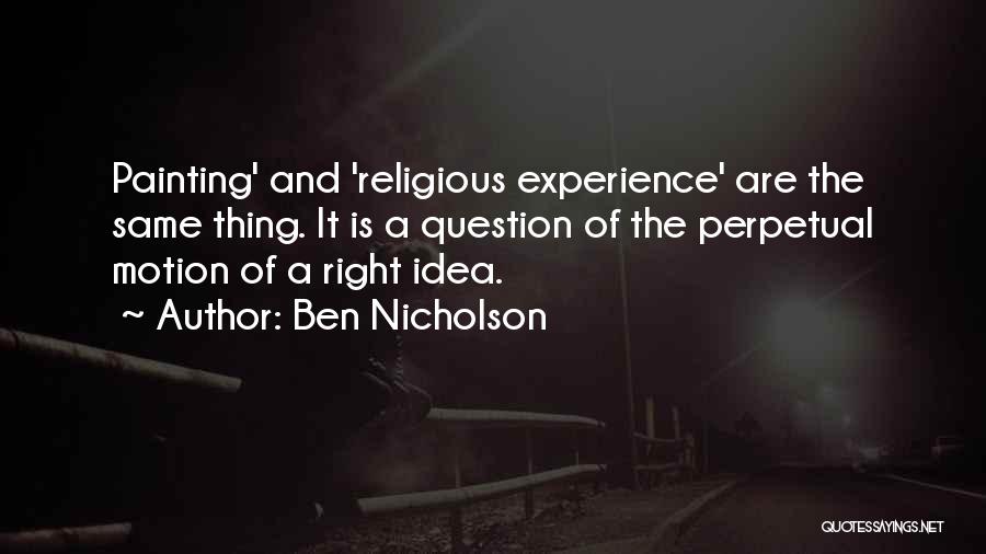 Ben Nicholson Quotes: Painting' And 'religious Experience' Are The Same Thing. It Is A Question Of The Perpetual Motion Of A Right Idea.