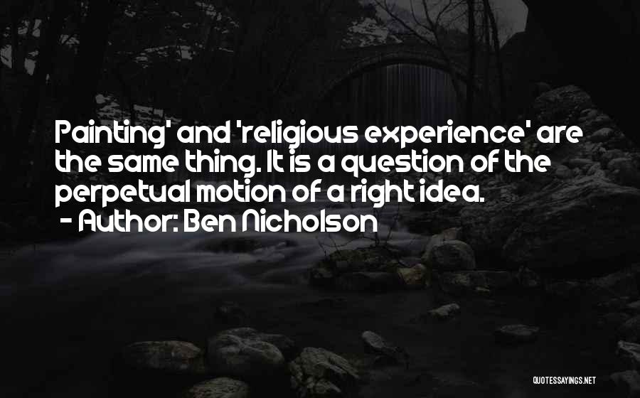 Ben Nicholson Quotes: Painting' And 'religious Experience' Are The Same Thing. It Is A Question Of The Perpetual Motion Of A Right Idea.