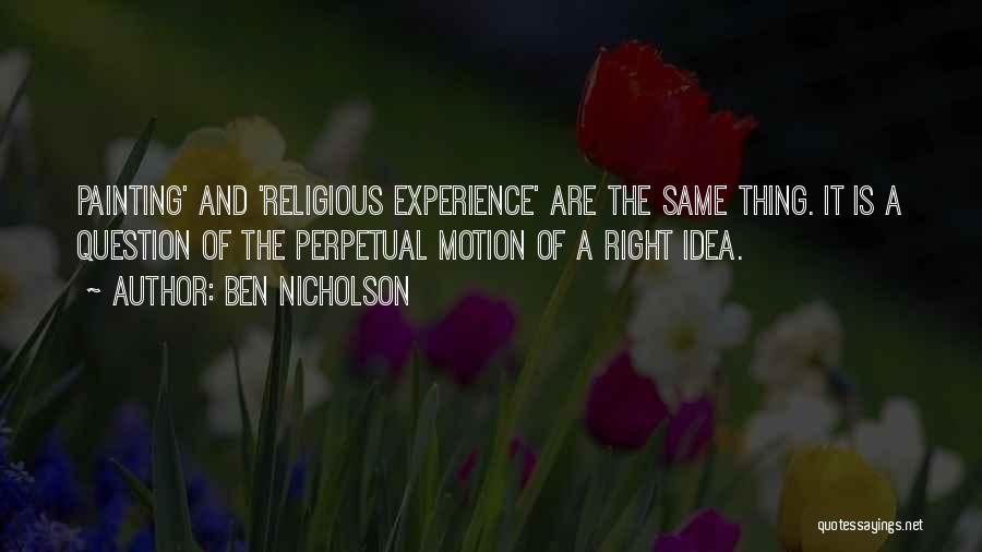 Ben Nicholson Quotes: Painting' And 'religious Experience' Are The Same Thing. It Is A Question Of The Perpetual Motion Of A Right Idea.