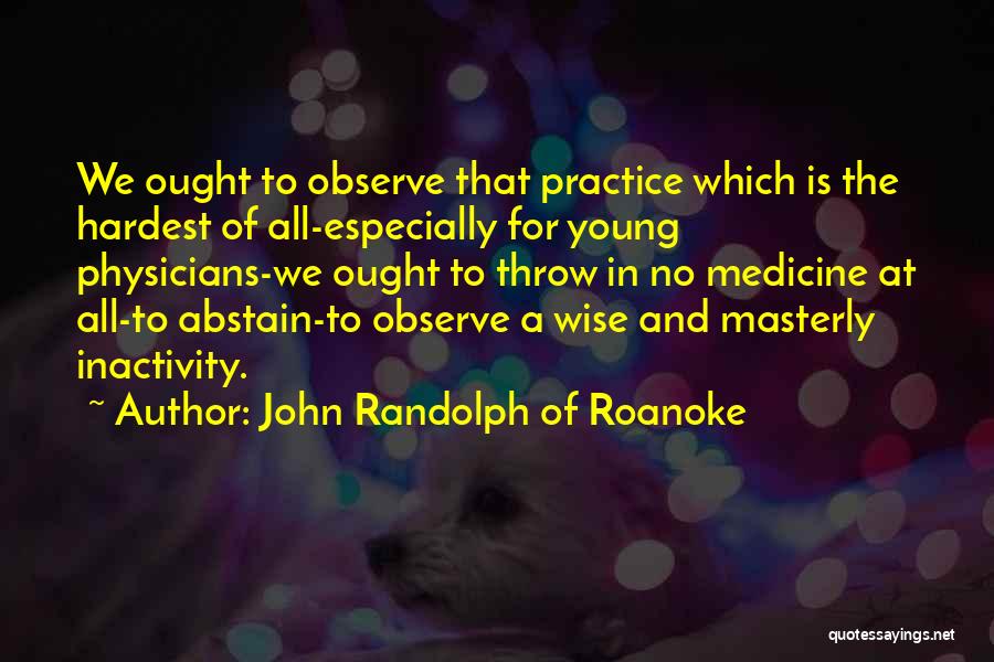 John Randolph Of Roanoke Quotes: We Ought To Observe That Practice Which Is The Hardest Of All-especially For Young Physicians-we Ought To Throw In No