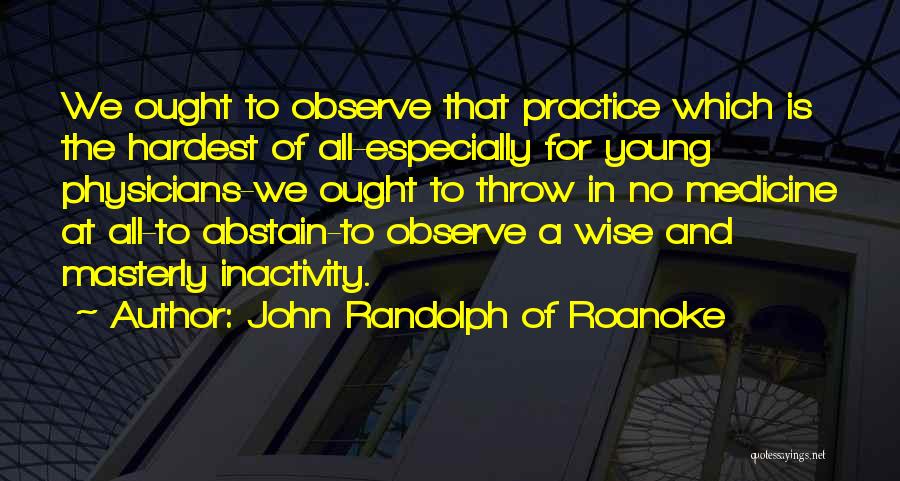 John Randolph Of Roanoke Quotes: We Ought To Observe That Practice Which Is The Hardest Of All-especially For Young Physicians-we Ought To Throw In No