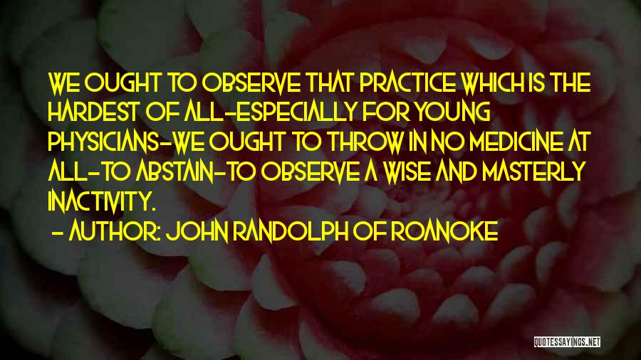 John Randolph Of Roanoke Quotes: We Ought To Observe That Practice Which Is The Hardest Of All-especially For Young Physicians-we Ought To Throw In No