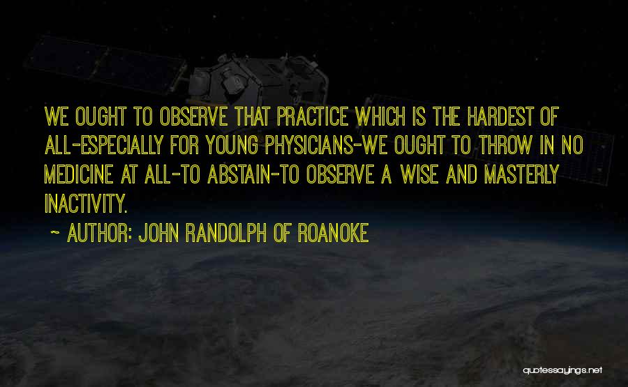 John Randolph Of Roanoke Quotes: We Ought To Observe That Practice Which Is The Hardest Of All-especially For Young Physicians-we Ought To Throw In No