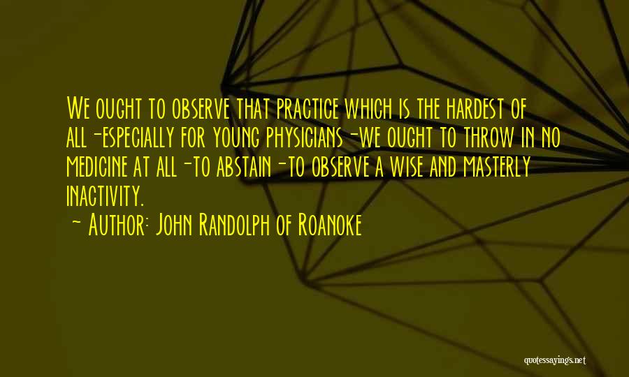 John Randolph Of Roanoke Quotes: We Ought To Observe That Practice Which Is The Hardest Of All-especially For Young Physicians-we Ought To Throw In No