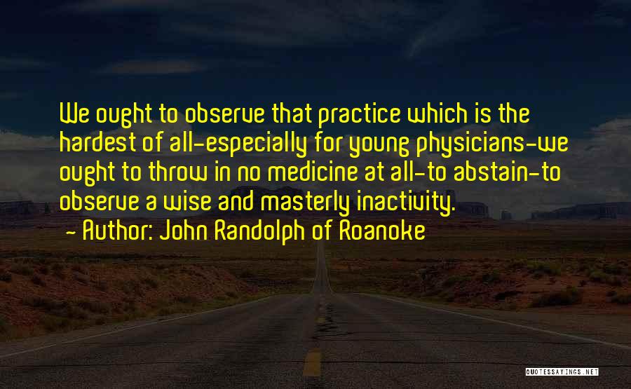 John Randolph Of Roanoke Quotes: We Ought To Observe That Practice Which Is The Hardest Of All-especially For Young Physicians-we Ought To Throw In No