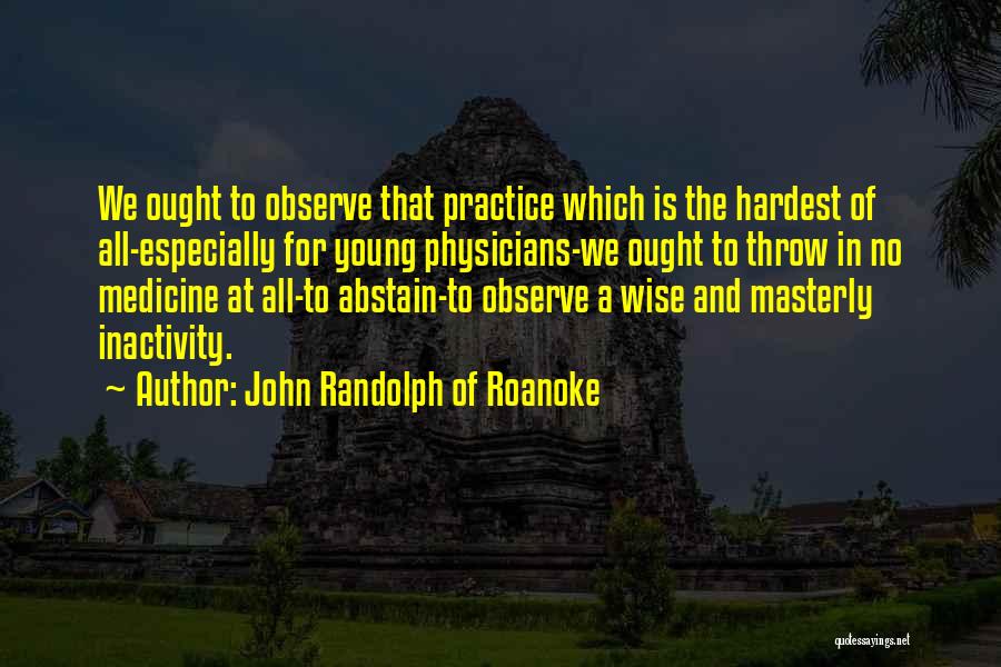 John Randolph Of Roanoke Quotes: We Ought To Observe That Practice Which Is The Hardest Of All-especially For Young Physicians-we Ought To Throw In No