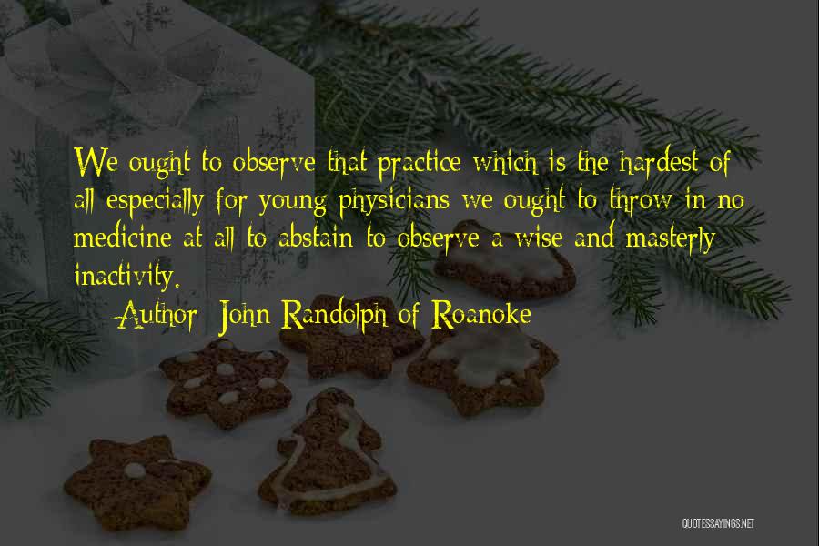 John Randolph Of Roanoke Quotes: We Ought To Observe That Practice Which Is The Hardest Of All-especially For Young Physicians-we Ought To Throw In No