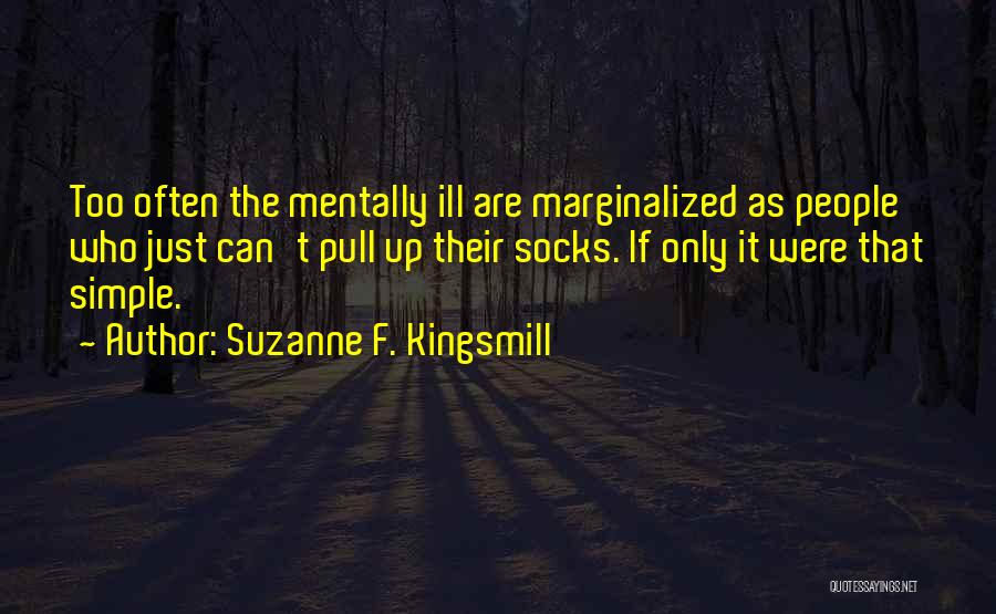 Suzanne F. Kingsmill Quotes: Too Often The Mentally Ill Are Marginalized As People Who Just Can't Pull Up Their Socks. If Only It Were