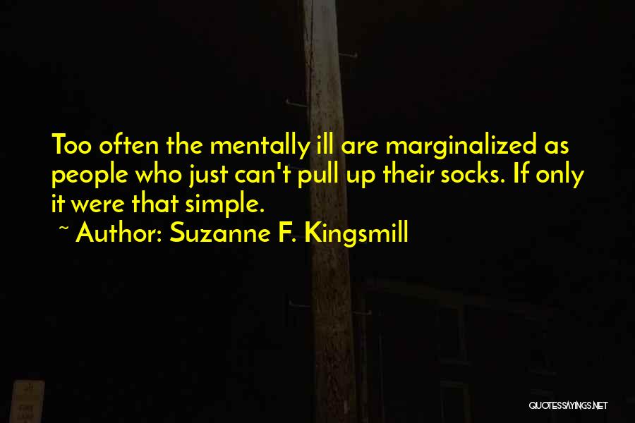 Suzanne F. Kingsmill Quotes: Too Often The Mentally Ill Are Marginalized As People Who Just Can't Pull Up Their Socks. If Only It Were