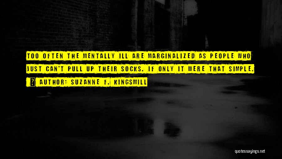 Suzanne F. Kingsmill Quotes: Too Often The Mentally Ill Are Marginalized As People Who Just Can't Pull Up Their Socks. If Only It Were