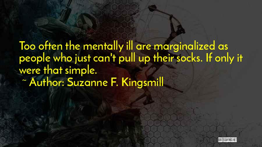Suzanne F. Kingsmill Quotes: Too Often The Mentally Ill Are Marginalized As People Who Just Can't Pull Up Their Socks. If Only It Were