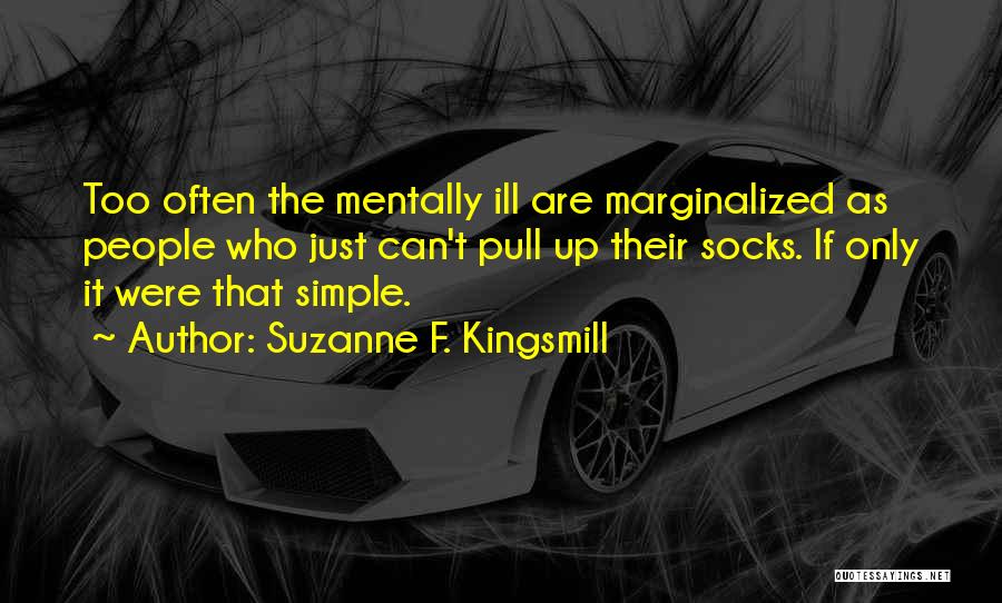 Suzanne F. Kingsmill Quotes: Too Often The Mentally Ill Are Marginalized As People Who Just Can't Pull Up Their Socks. If Only It Were