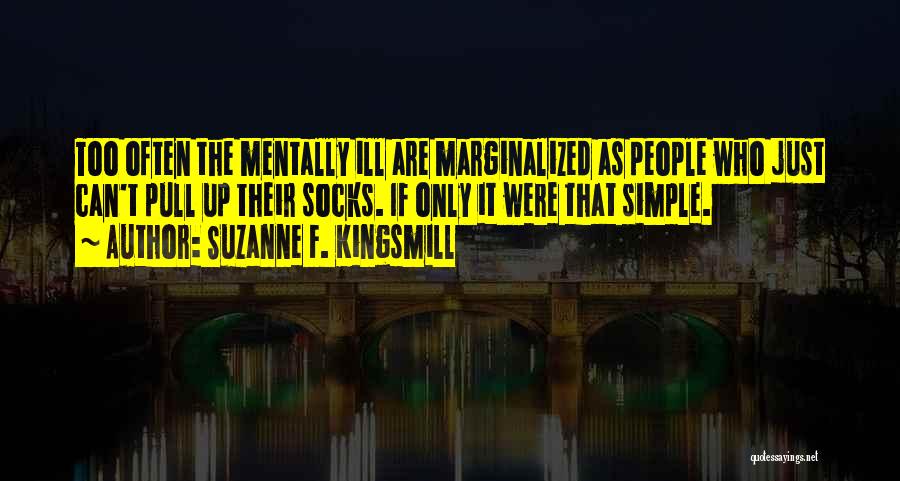 Suzanne F. Kingsmill Quotes: Too Often The Mentally Ill Are Marginalized As People Who Just Can't Pull Up Their Socks. If Only It Were