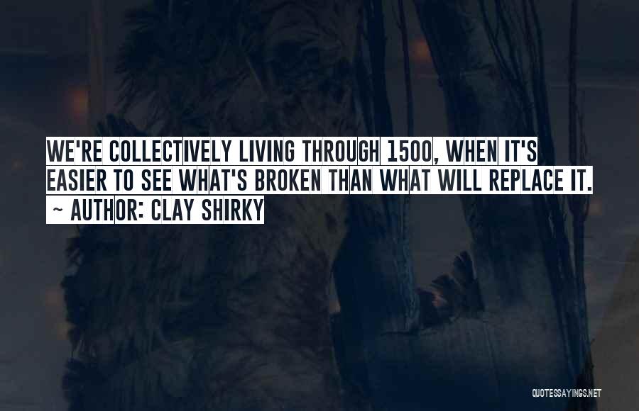 Clay Shirky Quotes: We're Collectively Living Through 1500, When It's Easier To See What's Broken Than What Will Replace It.