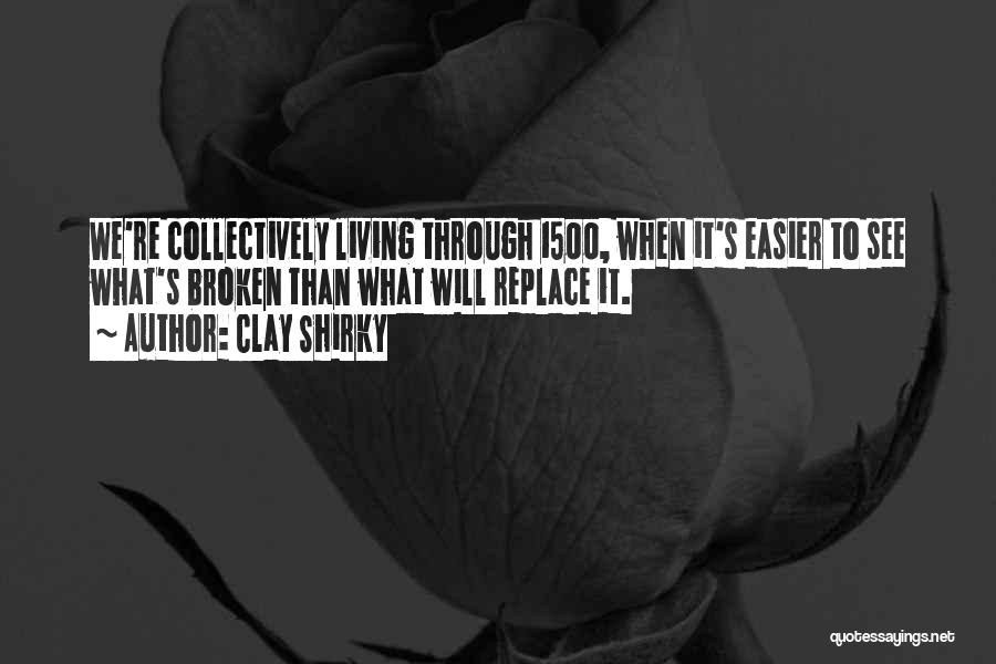 Clay Shirky Quotes: We're Collectively Living Through 1500, When It's Easier To See What's Broken Than What Will Replace It.