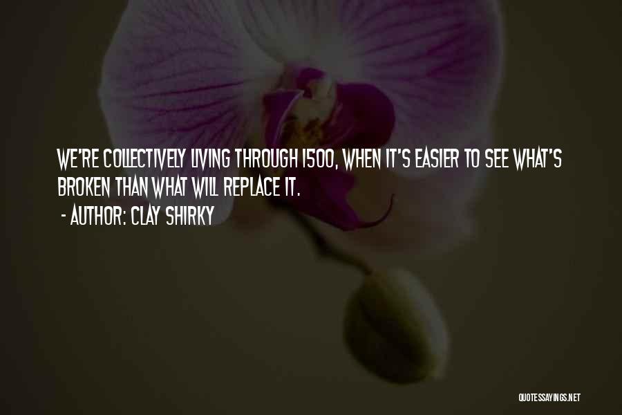 Clay Shirky Quotes: We're Collectively Living Through 1500, When It's Easier To See What's Broken Than What Will Replace It.