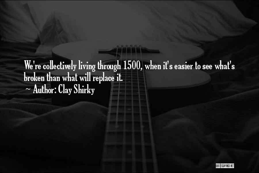 Clay Shirky Quotes: We're Collectively Living Through 1500, When It's Easier To See What's Broken Than What Will Replace It.