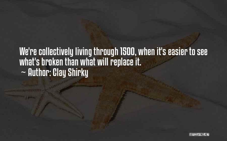 Clay Shirky Quotes: We're Collectively Living Through 1500, When It's Easier To See What's Broken Than What Will Replace It.