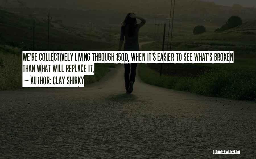 Clay Shirky Quotes: We're Collectively Living Through 1500, When It's Easier To See What's Broken Than What Will Replace It.