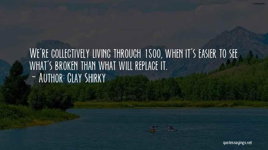 Clay Shirky Quotes: We're Collectively Living Through 1500, When It's Easier To See What's Broken Than What Will Replace It.