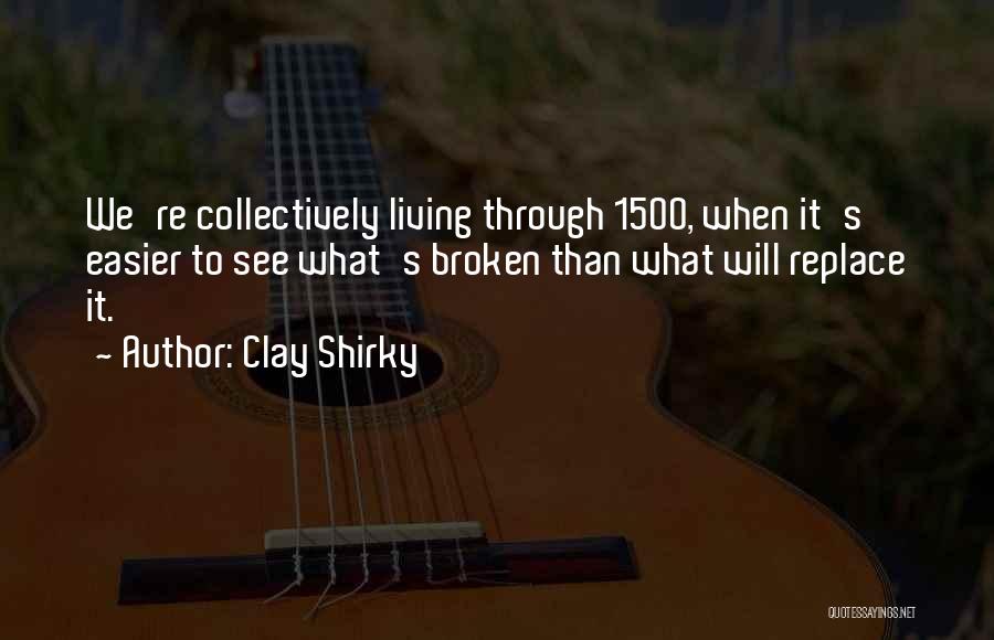 Clay Shirky Quotes: We're Collectively Living Through 1500, When It's Easier To See What's Broken Than What Will Replace It.