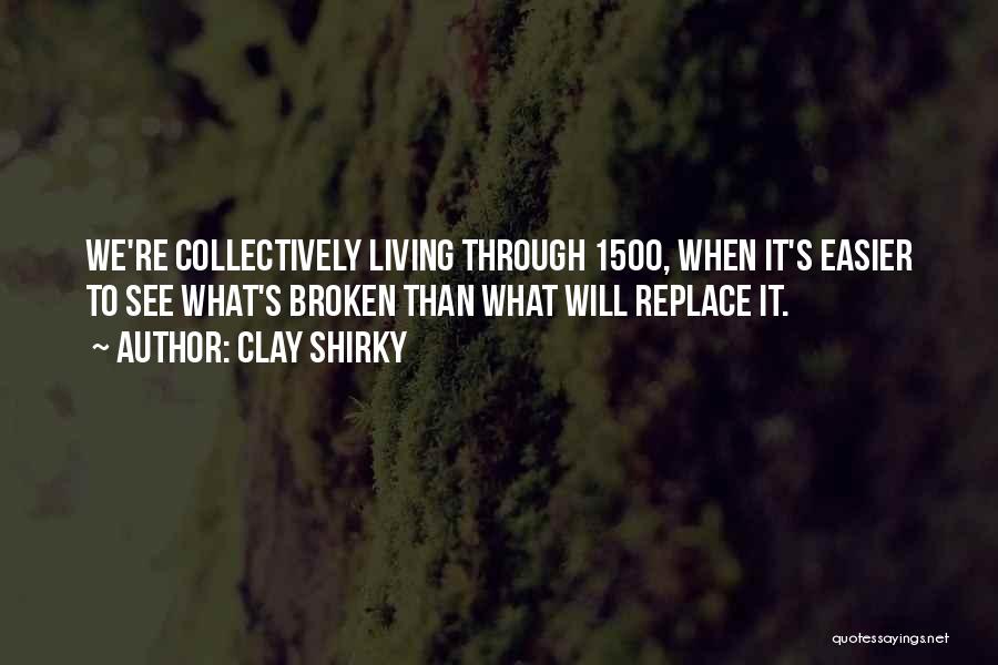 Clay Shirky Quotes: We're Collectively Living Through 1500, When It's Easier To See What's Broken Than What Will Replace It.