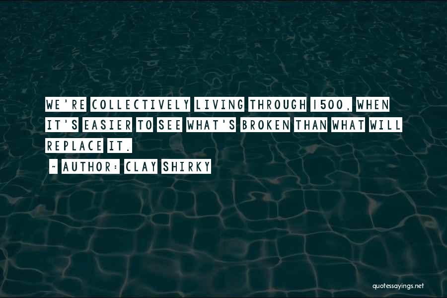 Clay Shirky Quotes: We're Collectively Living Through 1500, When It's Easier To See What's Broken Than What Will Replace It.