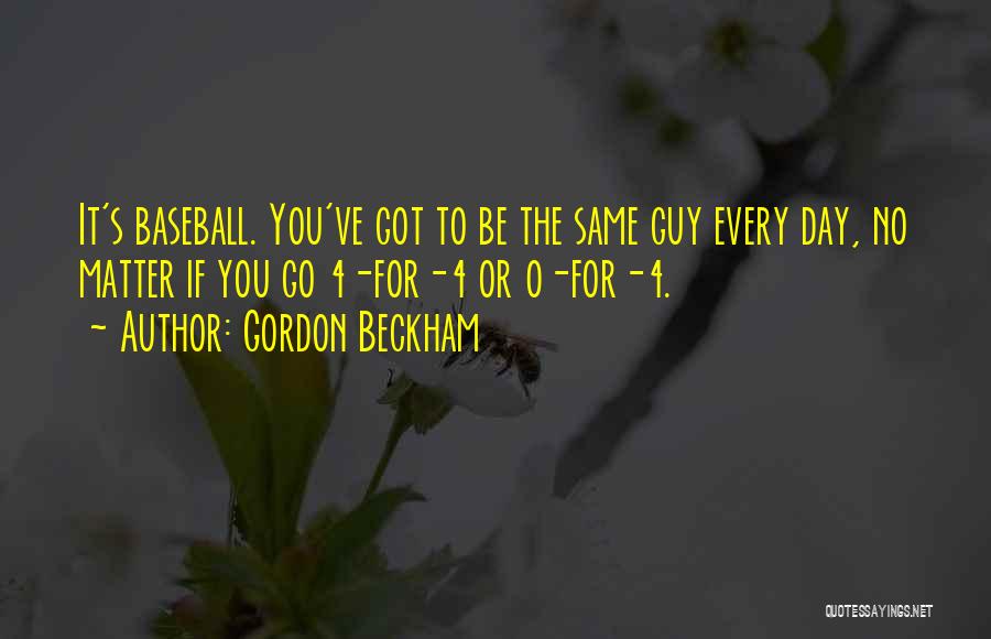 Gordon Beckham Quotes: It's Baseball. You've Got To Be The Same Guy Every Day, No Matter If You Go 4-for-4 Or 0-for-4.