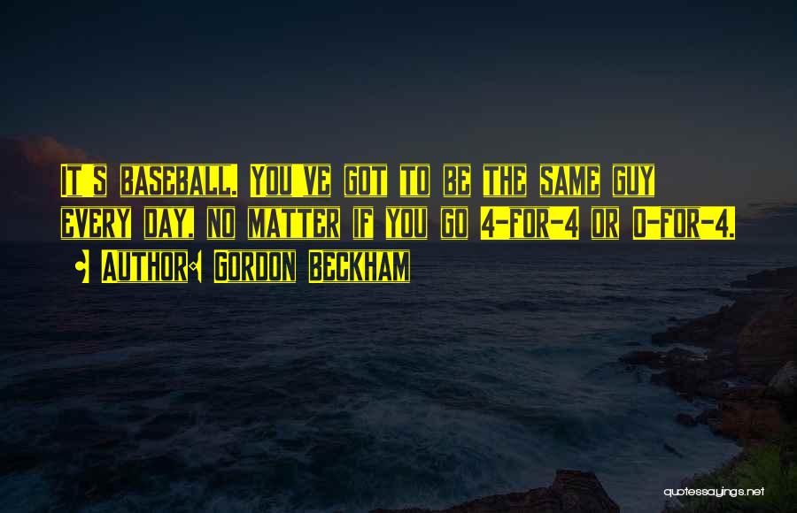 Gordon Beckham Quotes: It's Baseball. You've Got To Be The Same Guy Every Day, No Matter If You Go 4-for-4 Or 0-for-4.