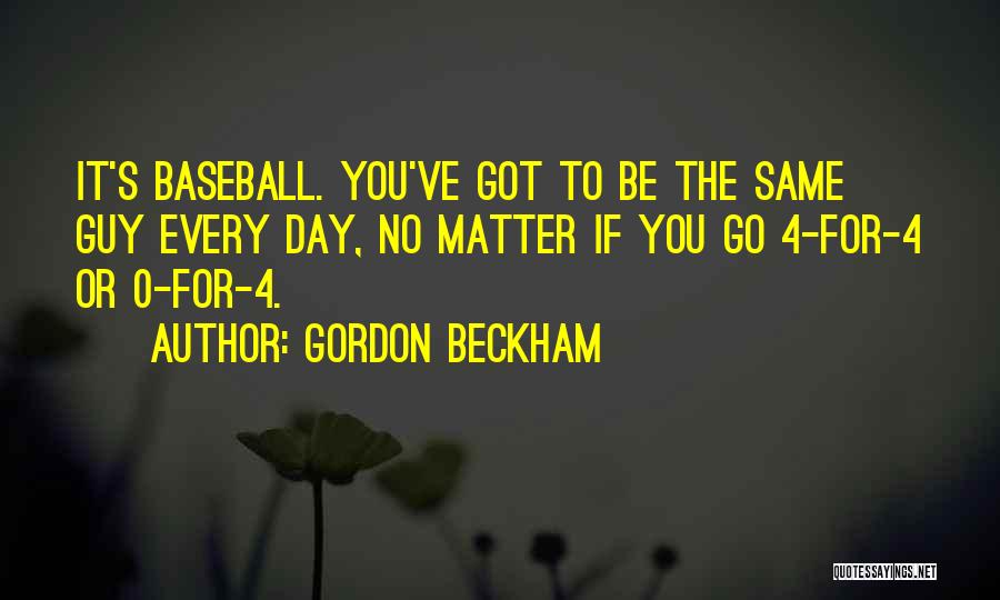 Gordon Beckham Quotes: It's Baseball. You've Got To Be The Same Guy Every Day, No Matter If You Go 4-for-4 Or 0-for-4.