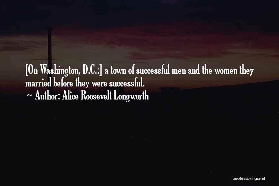 Alice Roosevelt Longworth Quotes: [on Washington, D.c.:] A Town Of Successful Men And The Women They Married Before They Were Successful.