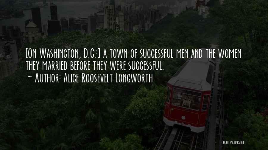 Alice Roosevelt Longworth Quotes: [on Washington, D.c.:] A Town Of Successful Men And The Women They Married Before They Were Successful.