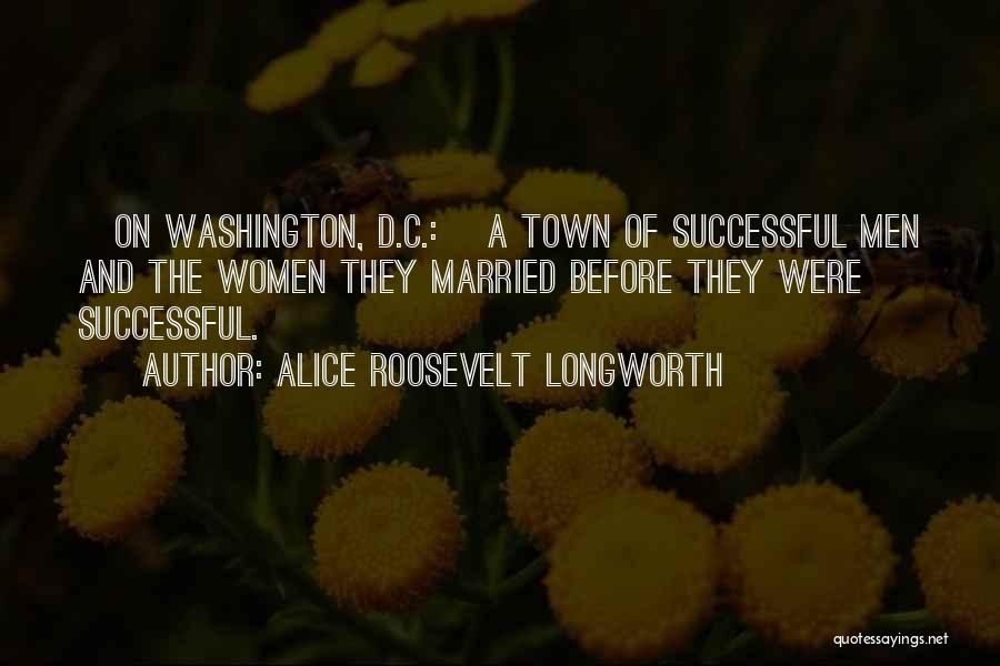 Alice Roosevelt Longworth Quotes: [on Washington, D.c.:] A Town Of Successful Men And The Women They Married Before They Were Successful.