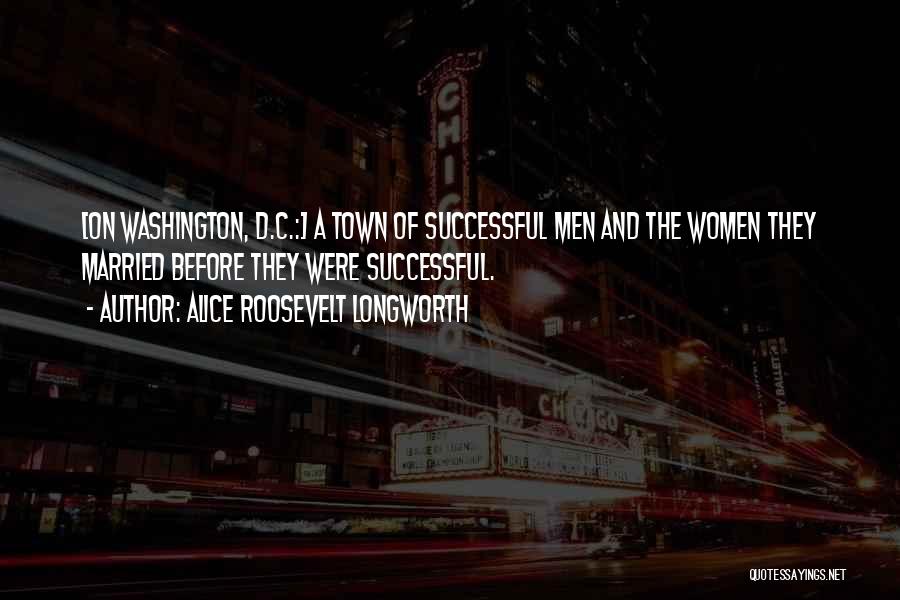 Alice Roosevelt Longworth Quotes: [on Washington, D.c.:] A Town Of Successful Men And The Women They Married Before They Were Successful.