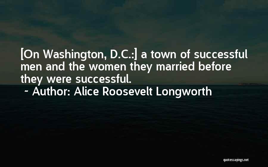 Alice Roosevelt Longworth Quotes: [on Washington, D.c.:] A Town Of Successful Men And The Women They Married Before They Were Successful.