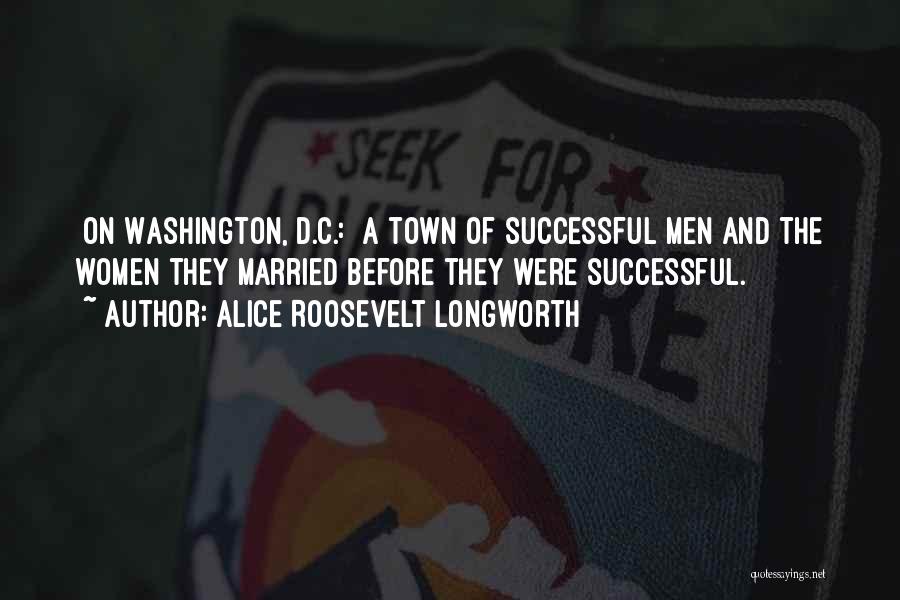 Alice Roosevelt Longworth Quotes: [on Washington, D.c.:] A Town Of Successful Men And The Women They Married Before They Were Successful.