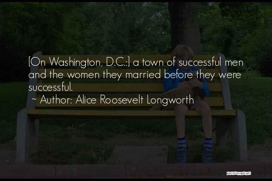 Alice Roosevelt Longworth Quotes: [on Washington, D.c.:] A Town Of Successful Men And The Women They Married Before They Were Successful.