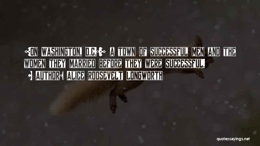 Alice Roosevelt Longworth Quotes: [on Washington, D.c.:] A Town Of Successful Men And The Women They Married Before They Were Successful.