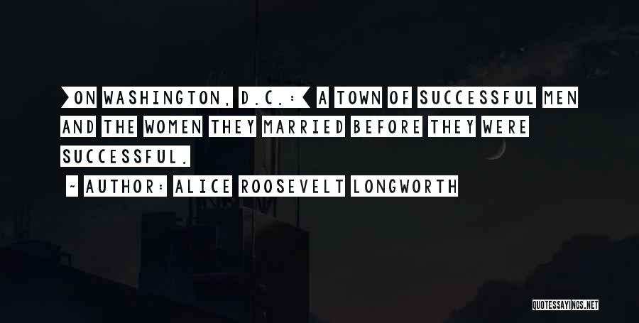 Alice Roosevelt Longworth Quotes: [on Washington, D.c.:] A Town Of Successful Men And The Women They Married Before They Were Successful.