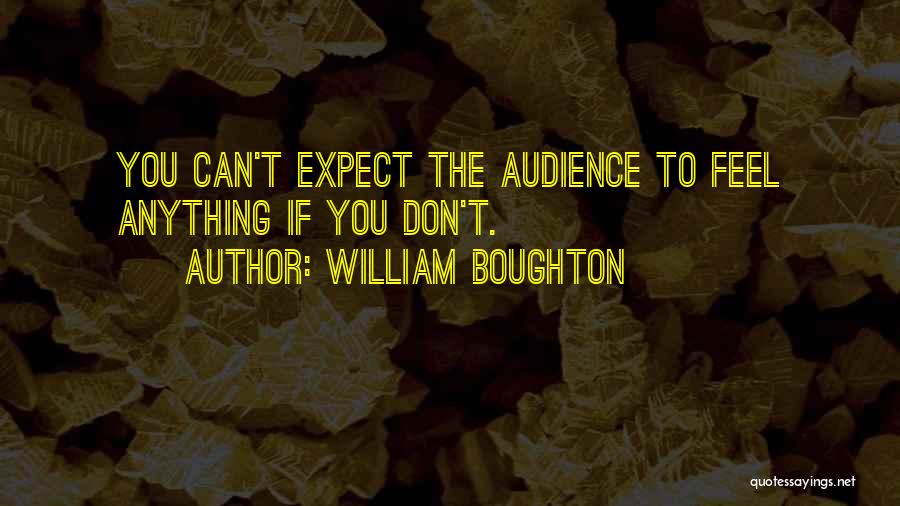 William Boughton Quotes: You Can't Expect The Audience To Feel Anything If You Don't.