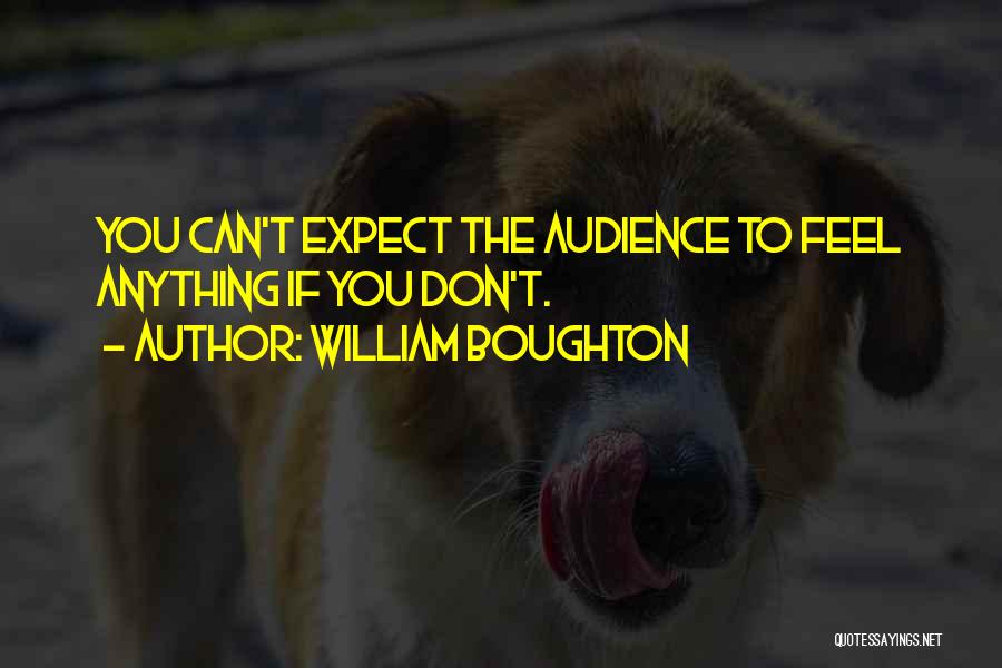 William Boughton Quotes: You Can't Expect The Audience To Feel Anything If You Don't.