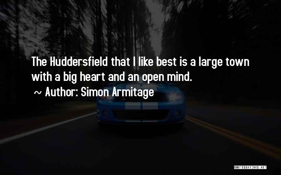 Simon Armitage Quotes: The Huddersfield That I Like Best Is A Large Town With A Big Heart And An Open Mind.