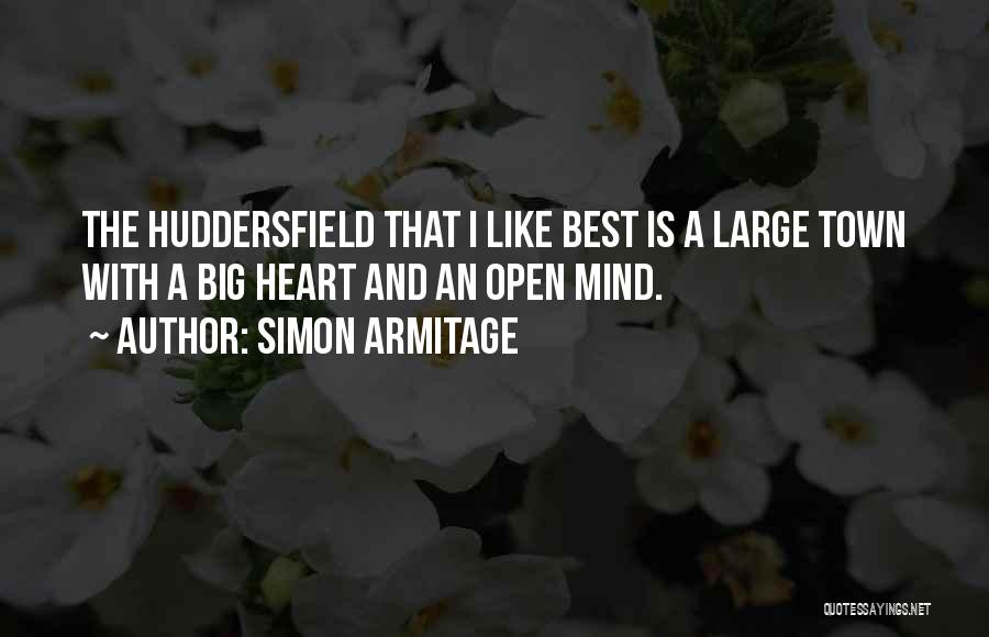 Simon Armitage Quotes: The Huddersfield That I Like Best Is A Large Town With A Big Heart And An Open Mind.