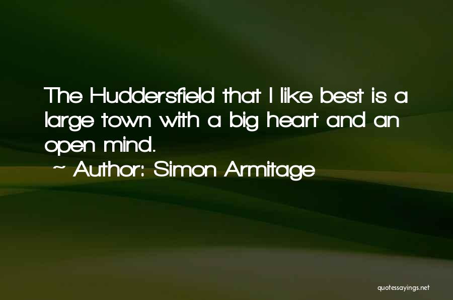 Simon Armitage Quotes: The Huddersfield That I Like Best Is A Large Town With A Big Heart And An Open Mind.