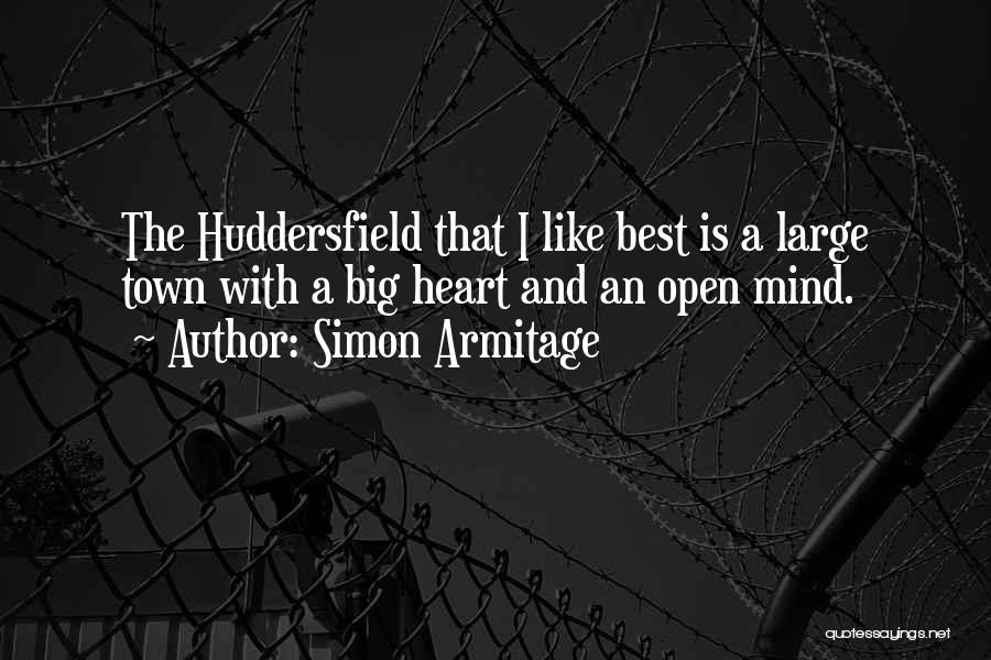 Simon Armitage Quotes: The Huddersfield That I Like Best Is A Large Town With A Big Heart And An Open Mind.