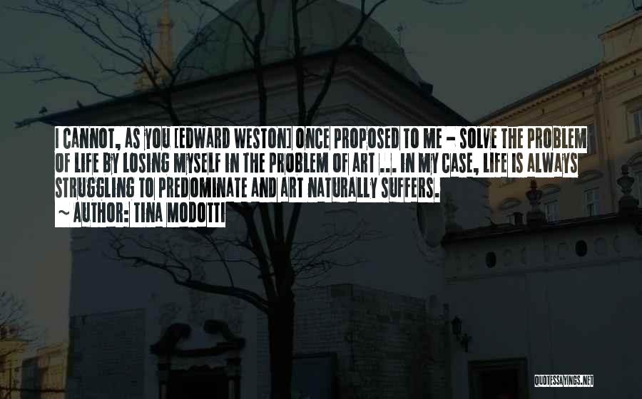 Tina Modotti Quotes: I Cannot, As You [edward Weston] Once Proposed To Me - Solve The Problem Of Life By Losing Myself In
