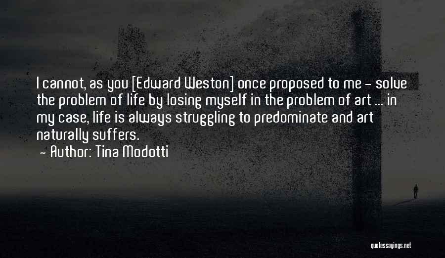 Tina Modotti Quotes: I Cannot, As You [edward Weston] Once Proposed To Me - Solve The Problem Of Life By Losing Myself In